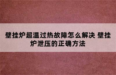 壁挂炉超温过热故障怎么解决 壁挂炉泄压的正确方法